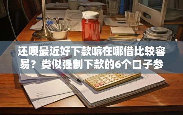 还呗最近好下款嘛在哪借比较容易？类似强制下款的6个口子参考