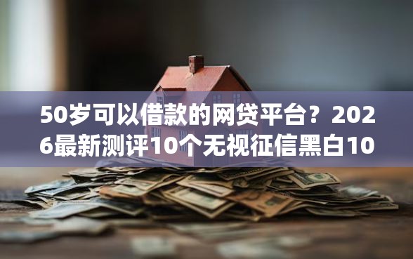 50岁可以借款的网贷平台?2026最新测评10个无视征信黑白100%秒下app 50岁可以借款的网贷平台?2026最新测评10个无视征信黑白100%秒下app