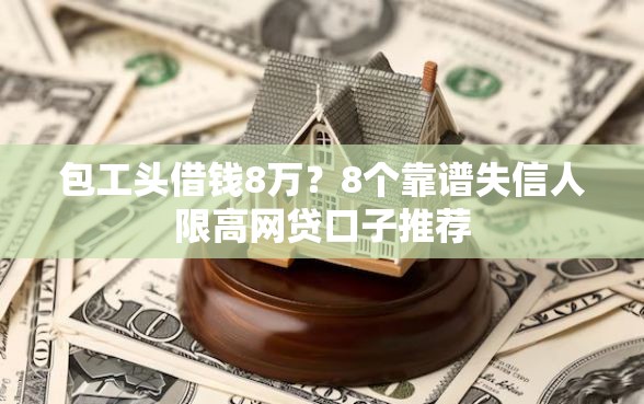 包工头借钱8万？8个靠谱失信人限高网贷口子推荐
