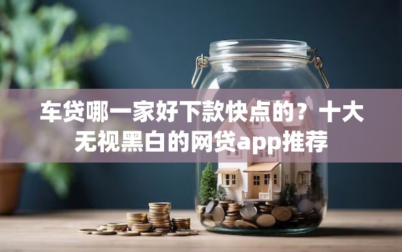 车贷哪一家好下款快点的？十大无视黑白的网贷app推荐