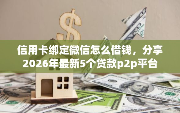 信用卡绑定微信怎么借钱，分享2026年最新5个贷款p2p平台