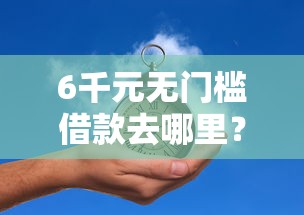 6千元无门槛借款去哪里?微信借钱一个月要多少钱看这5个平台 6千元无门槛借款去哪里?微信借钱一个月要多少钱看这5个平台