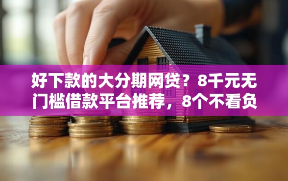 好下款的大分期网贷？8千元无门槛借款平台推荐，8个不看负债不看征信可以下款的平台盘点