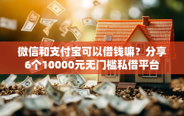 微信和支付宝可以借钱嘛？分享6个10000元无门槛私借平台
