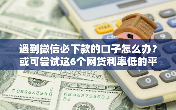 遇到微信必下款的口子怎么办？或可尝试这6个网贷利率低的平台