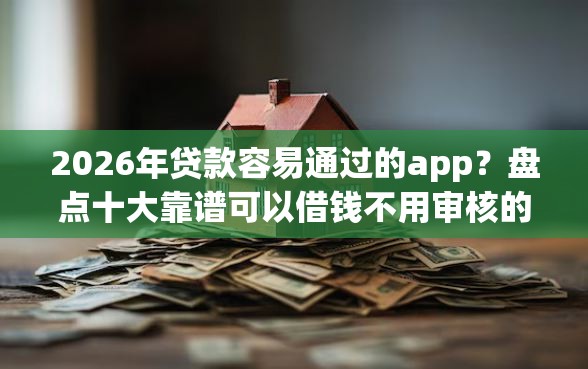 2026年贷款容易通过的app？盘点十大靠谱可以借钱不用审核的app