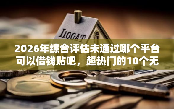 2026年综合评估未通过哪个平台可以借钱贴吧，超热门的10个无退休金65岁老人贷款平台推荐