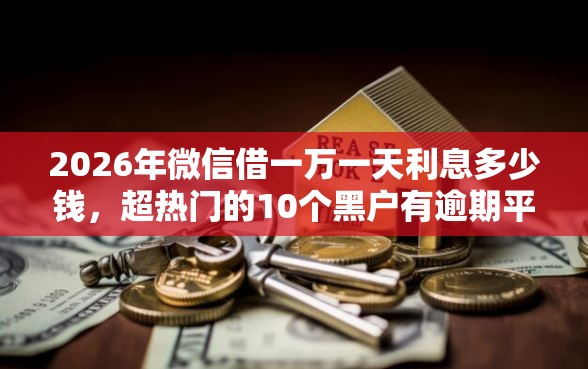 2026年微信借一万一天利息多少钱，超热门的10个黑户有逾期平台能放款推荐
