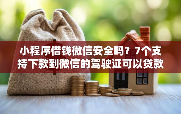小程序借钱微信安全吗？7个支持下款到微信的驾驶证可以贷款的平台