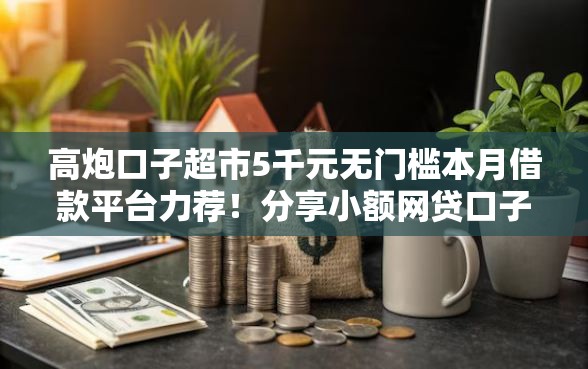 高炮口子超市5千元无门槛本月借款平台力荐!分享小额网贷口子5千元无门槛借款 高炮口子超市5千元无门槛本月借款平台力荐!分享小额网贷口子5千元无门槛借款
