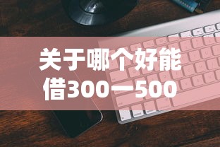 关于哪个好能借300一500的平台，推荐5个借款平台能借钱给你