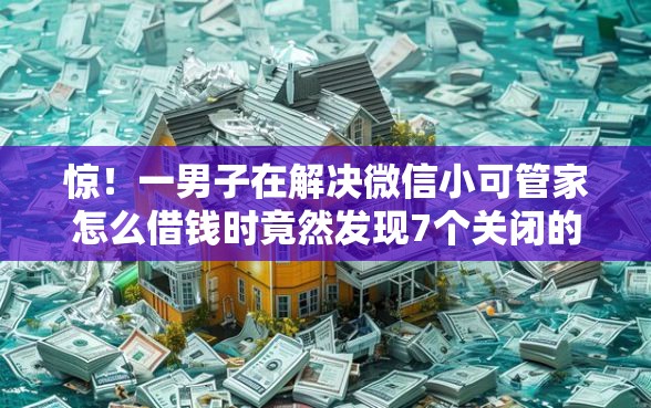 惊！一男子在解决微信小可管家怎么借钱时竟然发现7个关闭的网贷平台，事后分享了出来