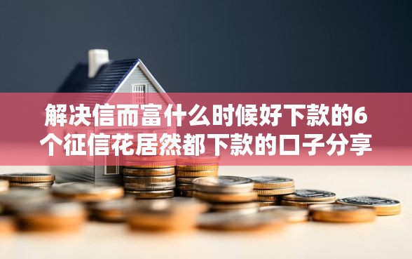 解决信而富什么时候好下款的6个征信花居然都下款的口子分享