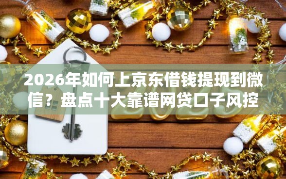 2026年如何上京东借钱提现到微信？盘点十大靠谱网贷口子风控不严的平台