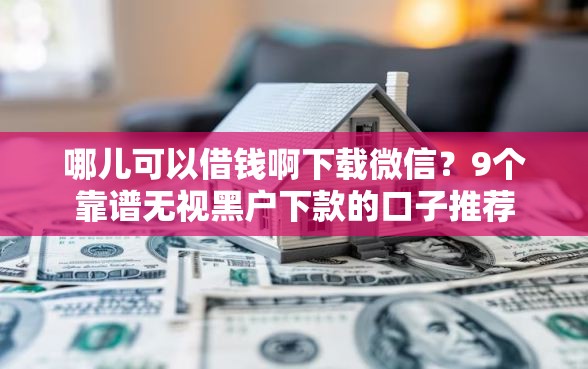 哪儿可以借钱啊下载微信?9个靠谱无视黑户下款的口子推荐 哪儿可以借钱啊下载微信?9个靠谱无视黑户下款的口子推荐