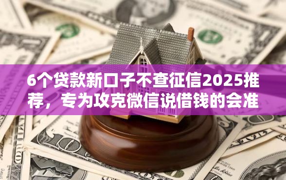 6个贷款新口子不查征信2025推荐，专为攻克微信说借钱的会准时还吗难题
