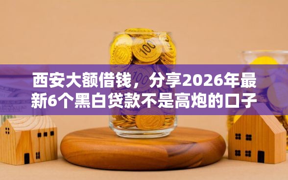 西安大额借钱，分享2026年最新6个黑白贷款不是高炮的口子