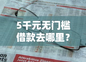 5千元无门槛借款去哪里?哪里有借贷不看征信的看这8个平台 5千元无门槛借款去哪里?哪里有借贷不看征信的看这8个平台