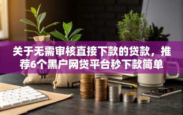 关于无需审核直接下款的贷款，推荐6个黑户网贷平台秒下款简单给你