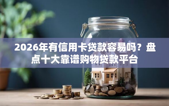 2026年有信用卡贷款容易吗?盘点十大靠谱购物贷款平台 2026年有信用卡贷款容易吗?盘点十大靠谱购物贷款平台