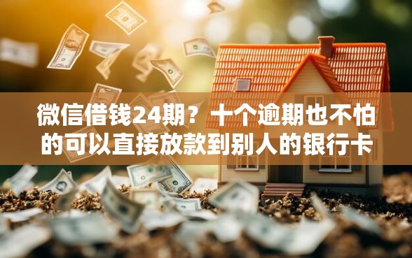 微信借钱24期？十个逾期也不怕的可以直接放款到别人的银行卡里面的借钱软件