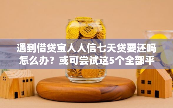 遇到借贷宝人人信七天贷要还吗怎么办?或可尝试这5个全部平台都拒还能下款的平台 遇到借贷宝人人信七天贷要还吗怎么办?或可尝试这5个全部平台都拒还能下款的平台