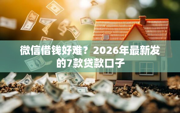 微信借钱好难?2026年最新发的7款贷款口子 微信借钱好难?2026年最新发的7款贷款口子