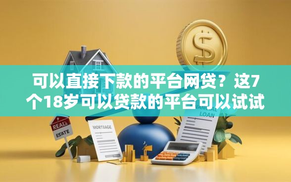 可以直接下款的平台网贷？这7个18岁可以贷款的平台可以试试