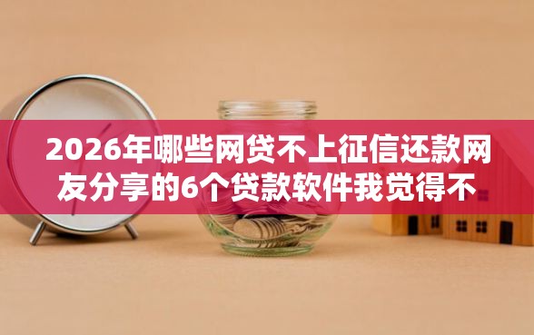 2026年哪些网贷不上征信还款网友分享的6个贷款软件我觉得不错！