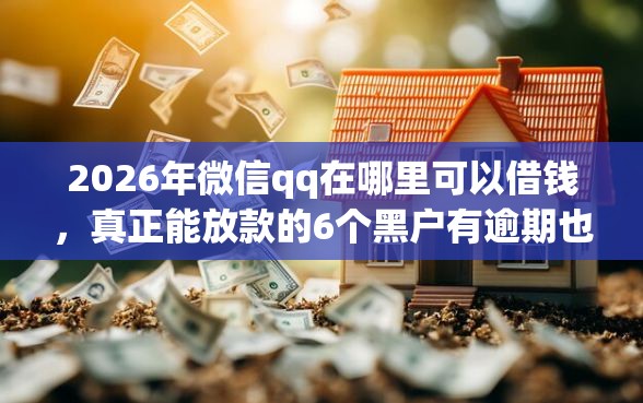 2026年微信qq在哪里可以借钱，真正能放款的6个黑户有逾期也能必过的口子推荐