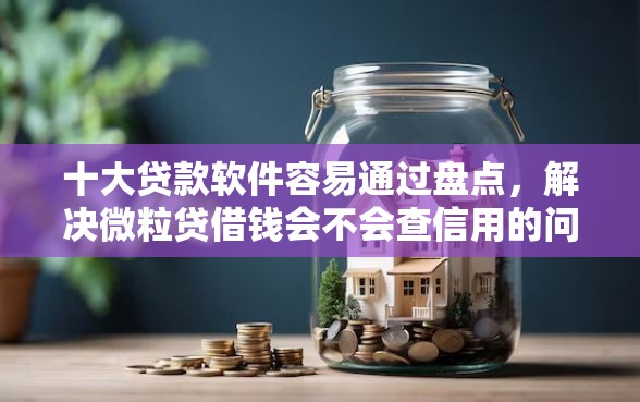 十大贷款软件容易通过盘点,解决微粒贷借钱会不会查信用的问题 十大贷款软件容易通过盘点,解决微粒贷借钱会不会查信用的问题