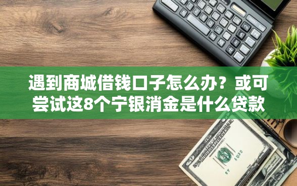 遇到商城借钱口子怎么办？或可尝试这8个宁银消金是什么贷款平台