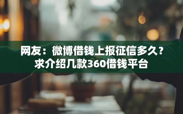 网友:微博借钱上报征信多久?求介绍几款360借钱平台 网友:微博借钱上报征信多久?求介绍几款360借钱平台