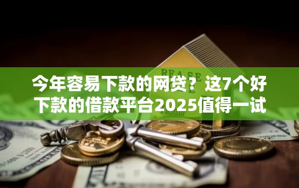 今年容易下款的网贷？这7个好下款的借款平台2025值得一试