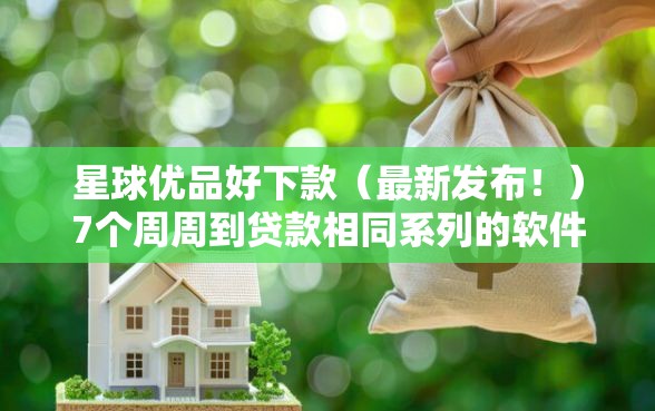 星球优品好下款（最新发布！）7个周周到贷款相同系列的软件