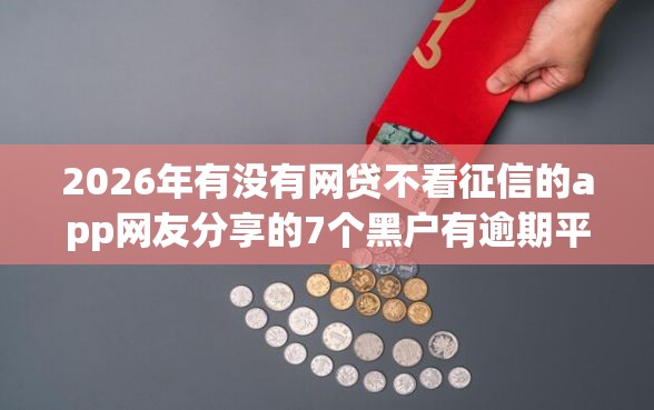 2026年有没有网贷不看征信的app网友分享的7个黑户有逾期平台能放款我觉得不错! 2026年有没有网贷不看征信的app网友分享的7个黑户有逾期平台能放款我觉得不错!