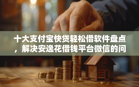 十大支付宝快贷轻松借软件盘点,解决安逸花借钱平台微信的问题 十大支付宝快贷轻松借软件盘点,解决安逸花借钱平台微信的问题