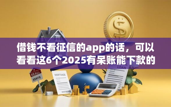 借钱不看征信的app的话,可以看看这6个2025有呆账能下款的口子 借钱不看征信的app的话,可以看看这6个2025有呆账能下款的口子