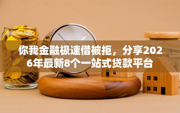 你我金融极速借被拒，分享2026年最新8个一站式贷款平台