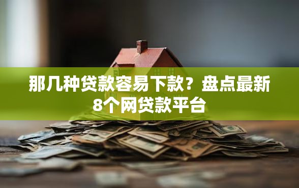 那几种贷款容易下款?盘点最新8个网贷款平台 那几种贷款容易下款?盘点最新8个网贷款平台