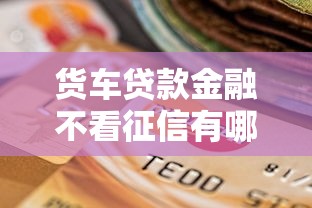 货车贷款金融不看征信有哪些?分享9个714必下口子借款平台 货车贷款金融不看征信有哪些?分享9个714必下口子借款平台