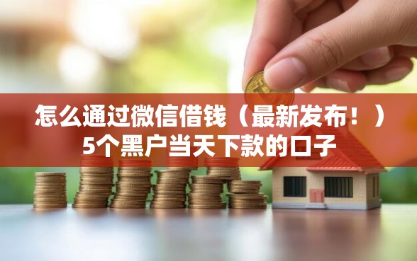 怎么通过微信借钱（最新发布！）5个黑户当天下款的口子