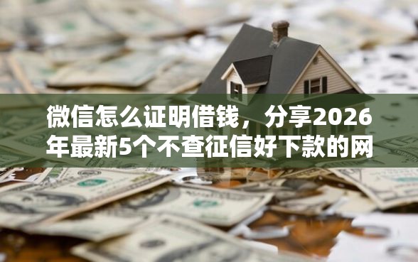 微信怎么证明借钱，分享2026年最新5个不查征信好下款的网贷平台