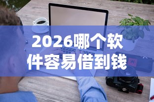 2026哪个软件容易借到钱,差6千元就选这6个平台 2026哪个软件容易借到钱,差6千元就选这6个平台