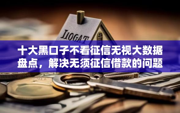 十大黑口子不看征信无视大数据盘点，解决无须征信借款的问题