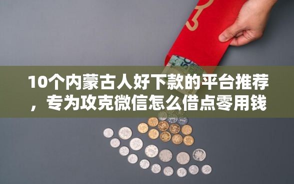10个内蒙古人好下款的平台推荐,专为攻克微信怎么借点零用钱难题 10个内蒙古人好下款的平台推荐,专为攻克微信怎么借点零用钱难题