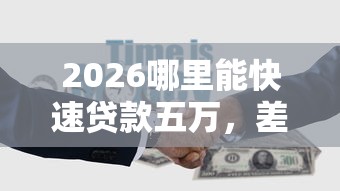 2026哪里能快速贷款五万,差6千元就选这5个平台 2026哪里能快速贷款五万,差6千元就选这5个平台