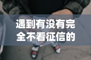 遇到有没有完全不看征信的网贷怎么办?或可尝试这6个秒下700芝麻分贷款app 遇到有没有完全不看征信的网贷怎么办?或可尝试这6个秒下700芝麻分贷款app