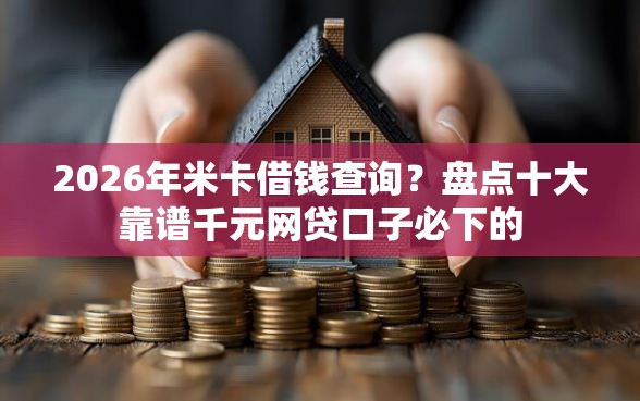 2026年米卡借钱查询？盘点十大靠谱千元网贷口子必下的