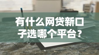 有什么网贷新口子选哪个平台?8个车辆抵押贷款正规平台推荐 有什么网贷新口子选哪个平台?8个车辆抵押贷款正规平台推荐